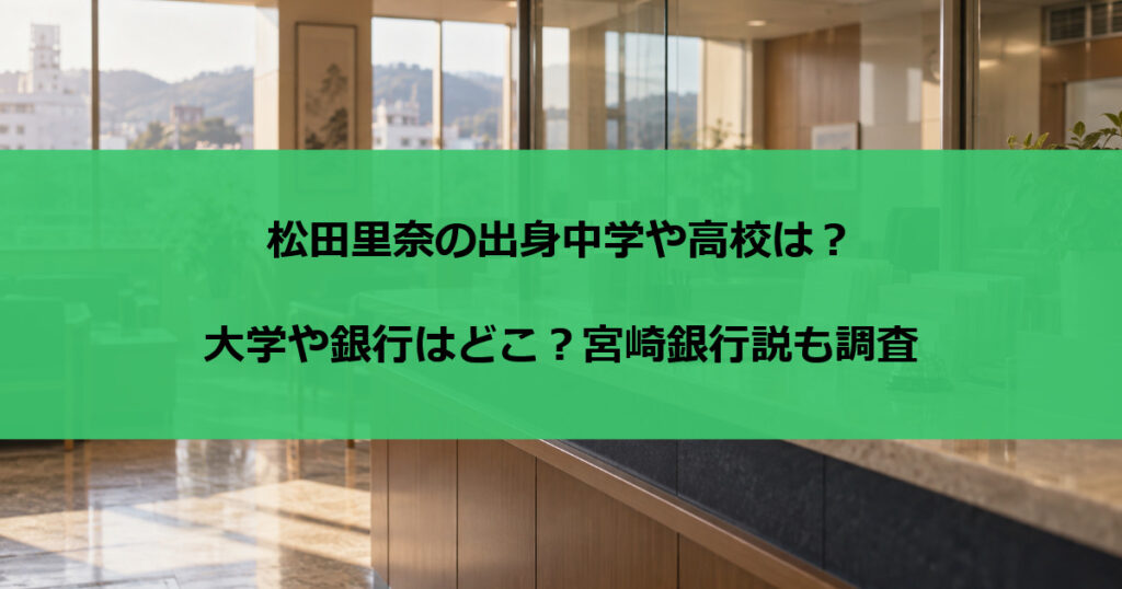 松田里奈の出身中学や高校は？大学や銀行はどこ？宮崎銀行説も調査