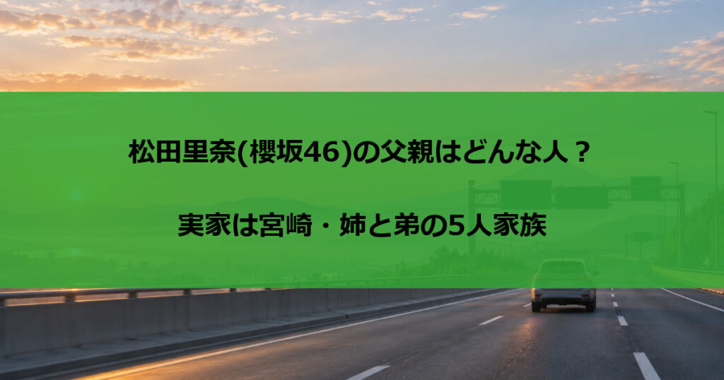 松田里奈(櫻坂46)の父親はどんな人？実家は宮崎・姉と弟の5人家族