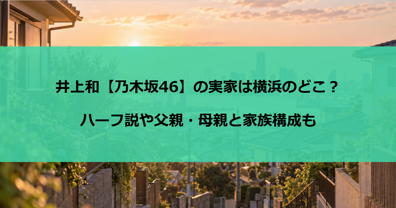 井上和の実家は横浜のどこ?ハーフ説や父親・母親と家族構成も【乃木坂46】