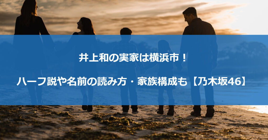 井上和の実家は横浜市！ハーフ説や名前の読み方・家族構成も【乃木坂46】