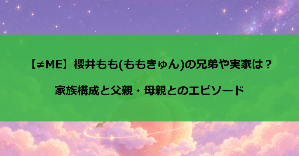 櫻井もも(ももきゅん)の兄弟や実家は？家族構成と父親・母親とのエピソード【≠ME】