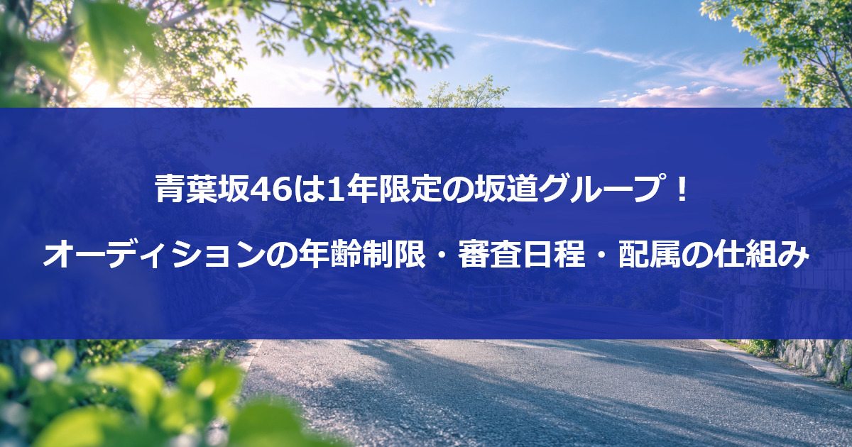 青葉坂46は1年限定の坂道グループ!オーディションの年齢制限・審査日程・配属の仕組み